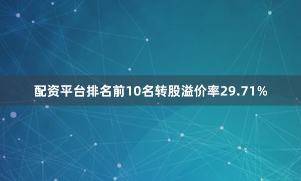 配资平台排名前10名转股溢价率29.71%