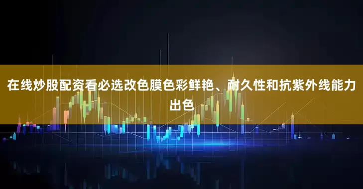 在线炒股配资看必选改色膜色彩鲜艳、耐久性和抗紫外线能力出色