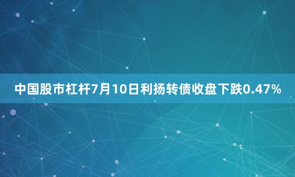 中国股市杠杆7月10日利扬转债收盘下跌0.47%