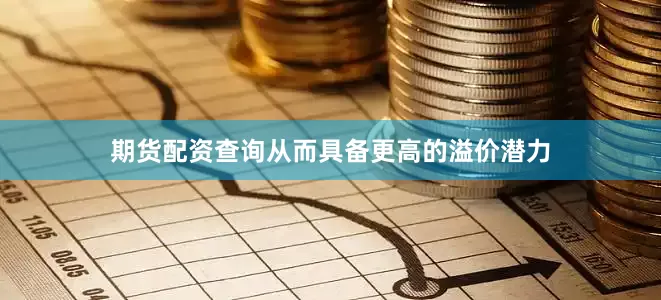 期货配资查询从而具备更高的溢价潜力