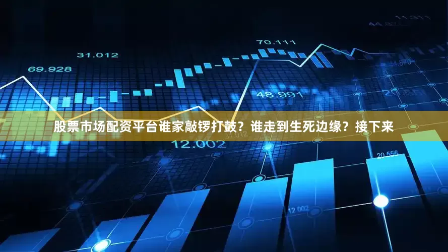 股票市场配资平台谁家敲锣打鼓？谁走到生死边缘？接下来