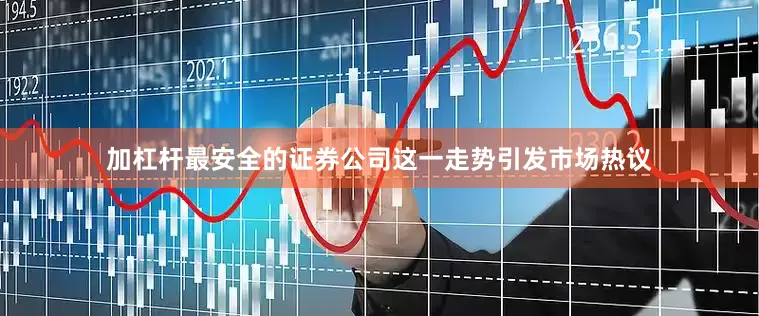 加杠杆最安全的证券公司这一走势引发市场热议