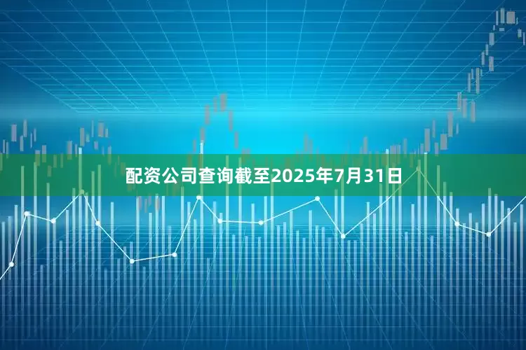 配资公司查询截至2025年7月31日