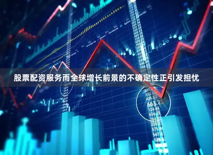 股票配资服务而全球增长前景的不确定性正引发担忧