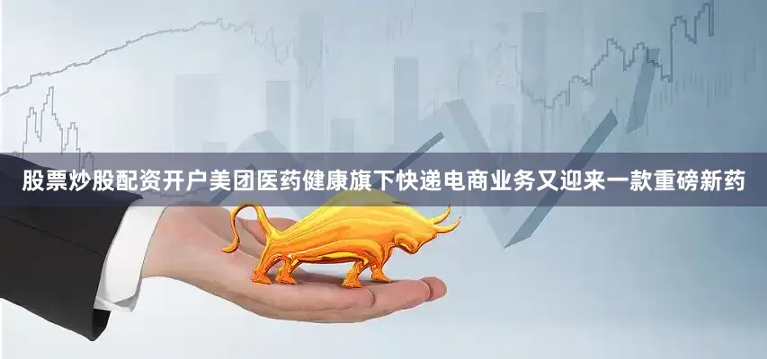 股票炒股配资开户美团医药健康旗下快递电商业务又迎来一款重磅新药