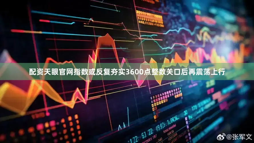 配资天眼官网指数或反复夯实3600点整数关口后再震荡上行