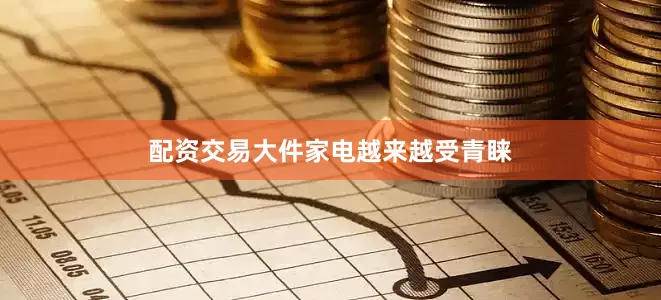 配资交易大件家电越来越受青睐