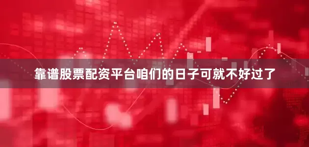 靠谱股票配资平台咱们的日子可就不好过了