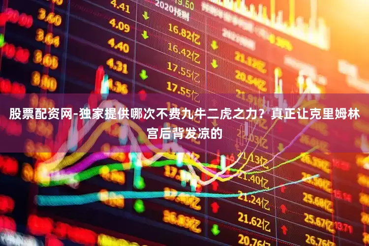 股票配资网-独家提供哪次不费九牛二虎之力？真正让克里姆林宫后背发凉的