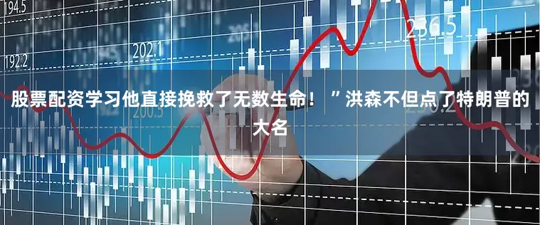股票配资学习他直接挽救了无数生命！ ”洪森不但点了特朗普的大名