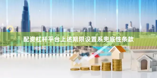 配资杠杆平台上述期限设置系兜底性条款