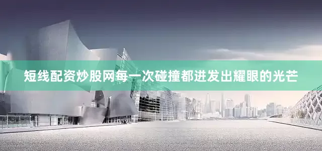 短线配资炒股网每一次碰撞都迸发出耀眼的光芒