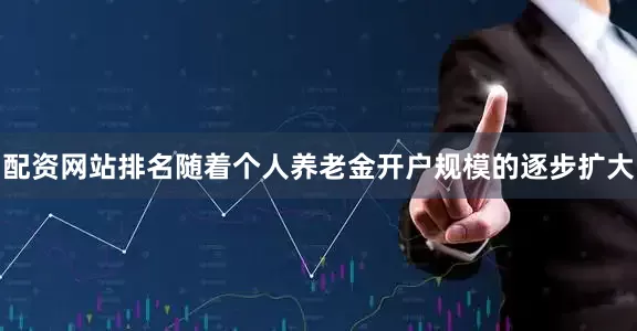 配资网站排名随着个人养老金开户规模的逐步扩大