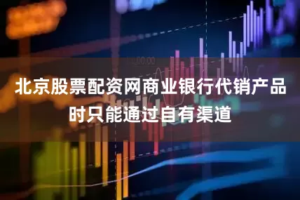北京股票配资网商业银行代销产品时只能通过自有渠道