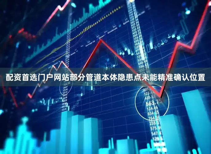 配资首选门户网站部分管道本体隐患点未能精准确认位置
