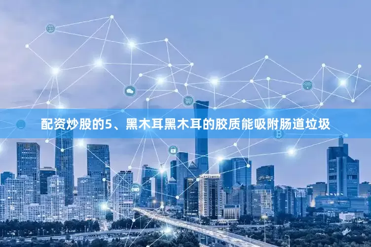 配资炒股的5、黑木耳黑木耳的胶质能吸附肠道垃圾