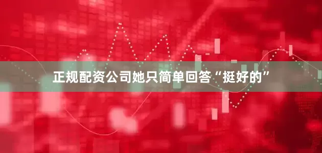 正规配资公司她只简单回答“挺好的”