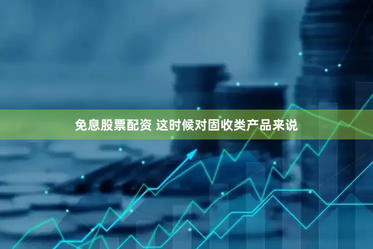 免息股票配资 这时候对固收类产品来说